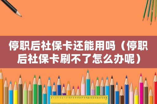 停職后社保卡還能用嗎（停職后社保卡刷不了怎么辦呢）