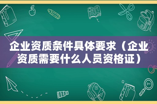 企業資質條件具體要求（企業資質需要什么人員資格證）