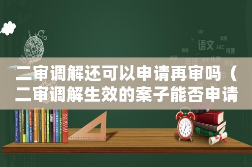 二審調解還可以申請再審嗎（二審調解生效的案子能否申請再審）