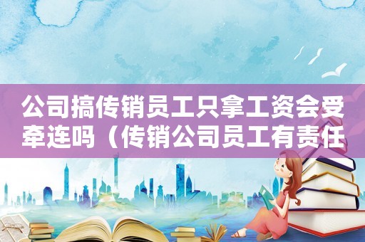公司搞傳銷員工只拿工資會受牽連嗎（傳銷公司員工有責任嗎怎么賠償）