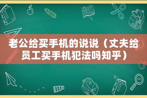 老公給買手機的說說（丈夫給員工買手機犯法嗎知乎）