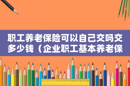 職工養老保險可以自己交嗎交多少錢（企業職工基本養老保險可以自己交嗎）