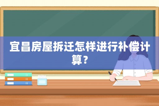 宜昌房屋拆遷怎樣進(jìn)行補(bǔ)償計(jì)算？