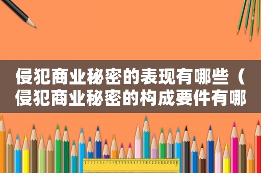 侵犯商業秘密的表現有哪些（侵犯商業秘密的構成要件有哪些）