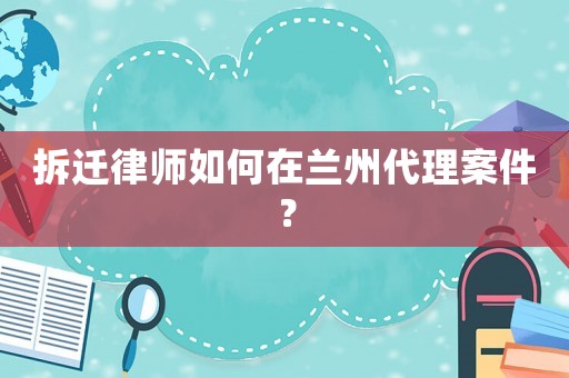 拆遷律師如何在蘭州代理案件？