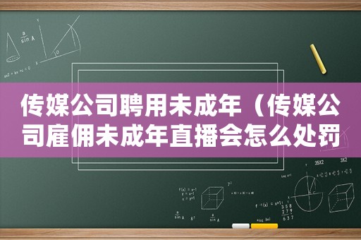 傳媒公司聘用未成年（傳媒公司雇傭未成年直播會怎么處罰）