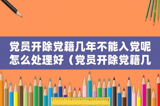 黨員開除黨籍幾年不能入黨呢怎么處理好（黨員開除黨籍幾年不能入黨呢怎么處理）