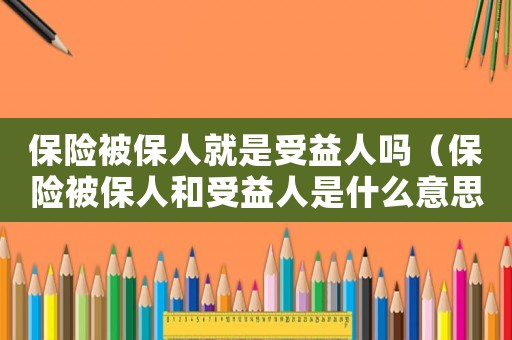保險被保人就是受益人嗎（保險被保人和受益人是什么意思）