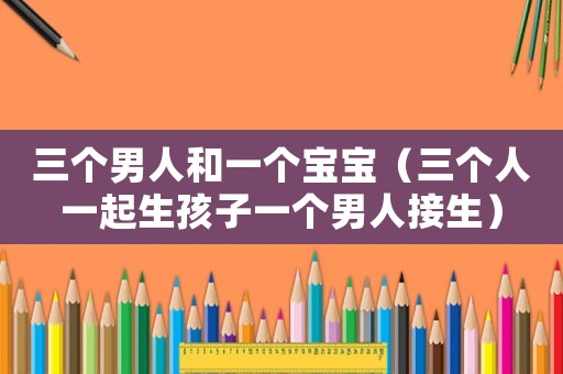 三個男人和一個寶寶（三個人一起生孩子一個男人接生）