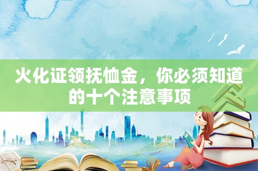 火化證領撫恤金，你必須知道的十個注意事項