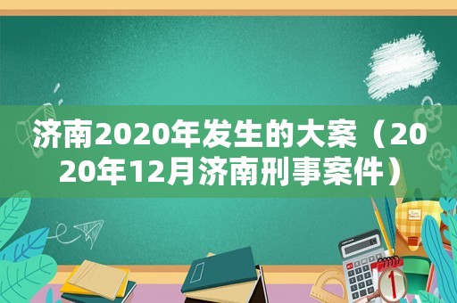 濟南2020年發(fā)生的大案（2020年12月濟南刑事案件）