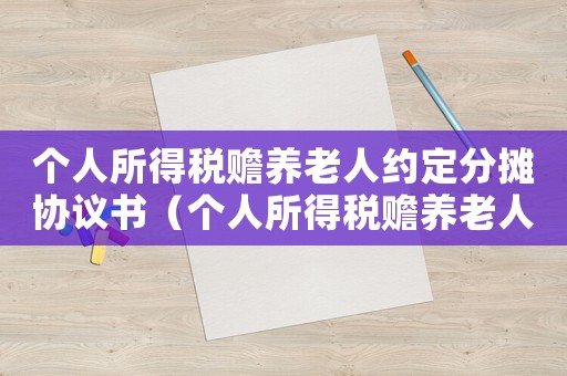 個人所得稅贍養老人約定分攤協議書（個人所得稅贍養老人分攤協議如何上傳）