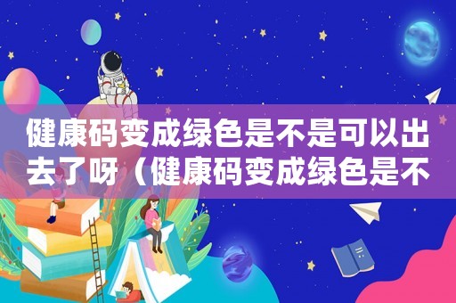 健康碼變成綠色是不是可以出去了呀（健康碼變成綠色是不是可以出去了）