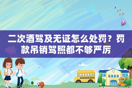二次酒駕及無證怎么處罰？罰款吊銷駕照都不夠嚴厲