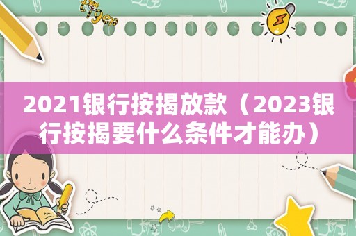 2021銀行按揭放款（2023銀行按揭要什么條件才能辦）