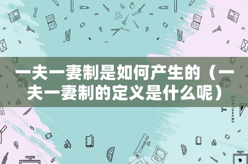 一夫一妻制是如何產(chǎn)生的（一夫一妻制的定義是什么呢）