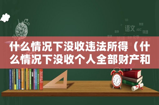 什么情況下沒收違法所得（什么情況下沒收個人全部財產和債務）