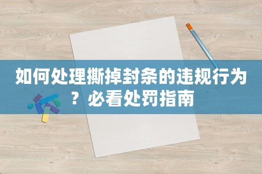如何處理撕掉封條的違規(guī)行為？必看處罰指南