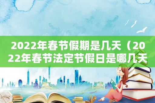 2022年春節假期是幾天（2022年春節法定節假日是哪幾天）