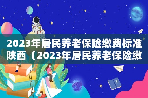 2023年居民養老保險繳費標準陜西（2023年居民養老保險繳費標準）
