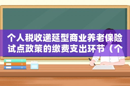 個人稅收遞延型商業(yè)養(yǎng)老保險試點政策的繳費支出環(huán)節(jié)（個人稅收遞延型商業(yè)養(yǎng)老保險試點）