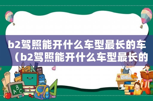 b2駕照能開什么車型最長的車（b2駕照能開什么車型最長的車）
