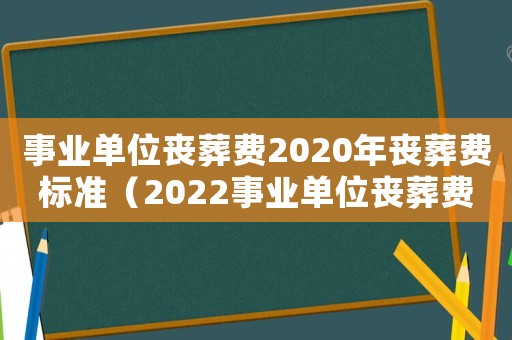 事業(yè)單位喪葬費(fèi)2020年喪葬費(fèi)標(biāo)準(zhǔn)（2022事業(yè)單位喪葬費(fèi)補(bǔ)助標(biāo)準(zhǔn)）
