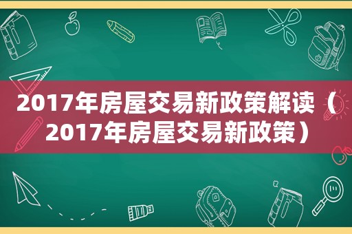 2017年房屋交易新政策解讀（2017年房屋交易新政策）