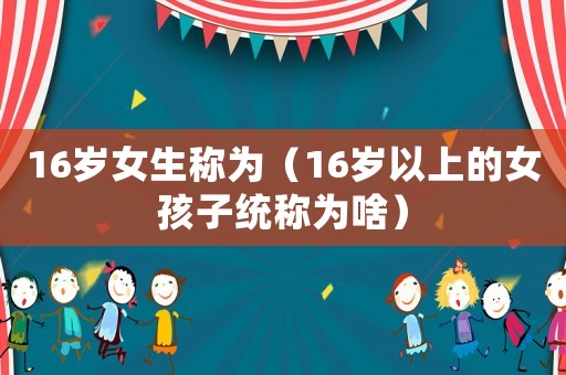 16歲女生稱為（16歲以上的女孩子統稱為啥）