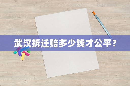 武漢拆遷賠多少錢才公平？