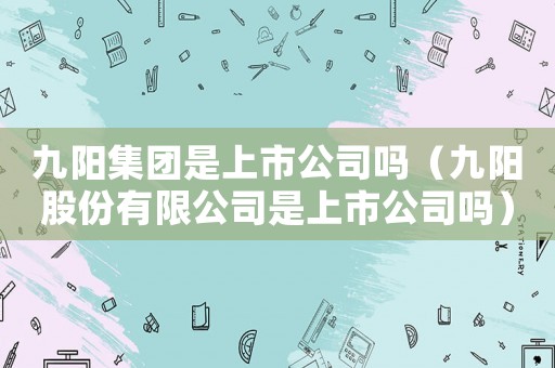 九陽集團是上市公司嗎（九陽股份有限公司是上市公司嗎）