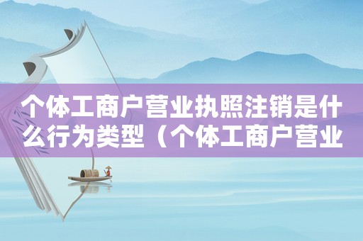 個體工商戶營業(yè)執(zhí)照注銷是什么行為類型（個體工商戶營業(yè)執(zhí)照注銷是什么行為）