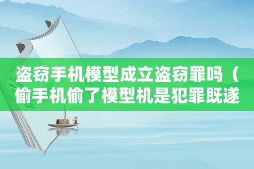 盜竊手機(jī)模型成立盜竊罪嗎（偷手機(jī)偷了模型機(jī)是犯罪既遂還是未遂）