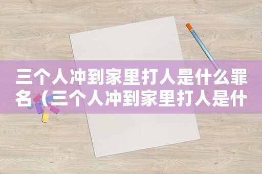三個人沖到家里打人是什么罪名（三個人沖到家里打人是什么罪）