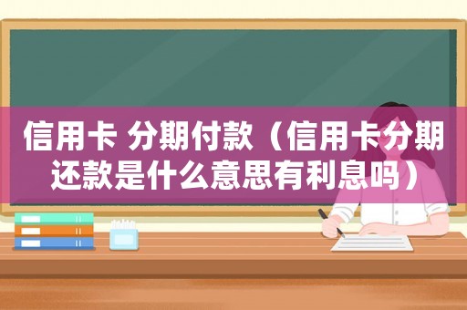信用卡 分期付款（信用卡分期還款是什么意思有利息嗎）