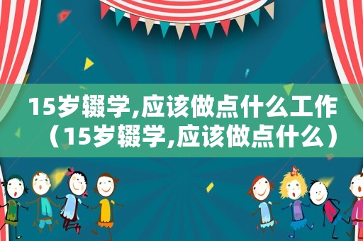 15歲輟學,應該做點什么工作（15歲輟學,應該做點什么）