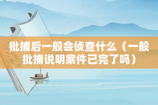 批捕后一般會偵查什么（一般批捕說明案件已完了嗎）
