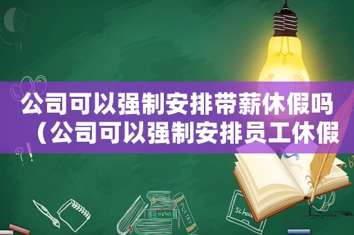 公司可以強制安排帶薪休假嗎（公司可以強制安排員工休假嗎合法嗎）