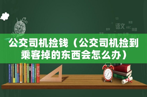 公交司機撿錢（公交司機撿到乘客掉的東西會怎么辦）