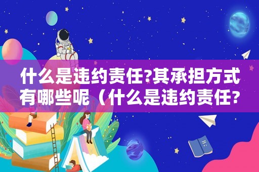什么是違約責(zé)任?其承擔(dān)方式有哪些呢（什么是違約責(zé)任?其承擔(dān)方式有哪些?）