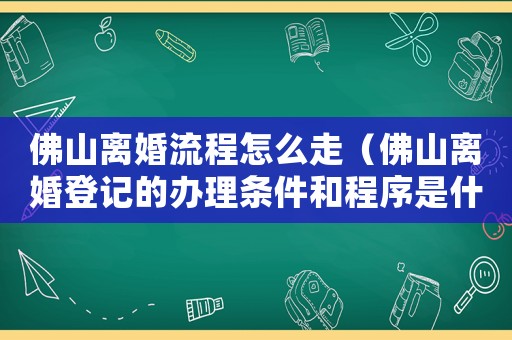 佛山離婚流程怎么走（佛山離婚登記的辦理條件和程序是什么）