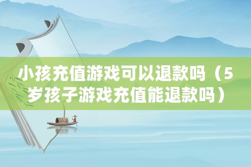 小孩充值游戲可以退款嗎（5歲孩子游戲充值能退款嗎）