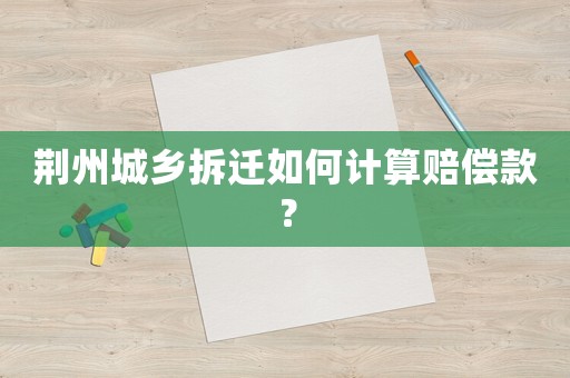 荊州城鄉拆遷如何計算賠償款？