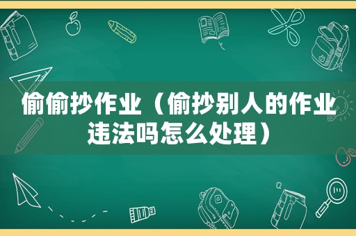 偷偷抄作業（偷抄別人的作業違法嗎怎么處理）