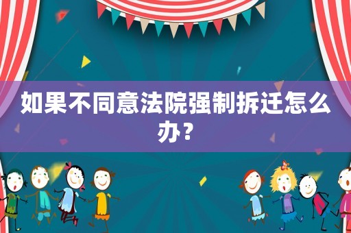如果不同意法院強制拆遷怎么辦？