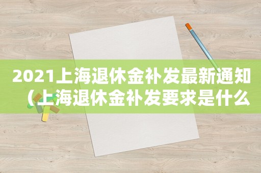 2021上海退休金補發最新通知（上海退休金補發要求是什么呢）