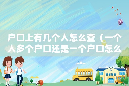 戶口上有幾個人怎么查（一個人多個戶口還是一個戶口怎么查）