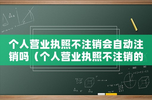 個人營業(yè)執(zhí)照不注銷會自動注銷嗎（個人營業(yè)執(zhí)照不注銷的后果有哪些方面）