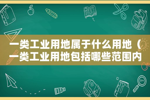 一類工業(yè)用地屬于什么用地（一類工業(yè)用地包括哪些范圍內(nèi)）