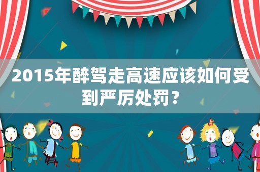 2015年醉駕走高速應該如何受到嚴厲處罰？